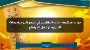 حرارة مرتفعة | حالة الطقس في مصر اليوم ودرجات الحرارة تواصل الارتفاع